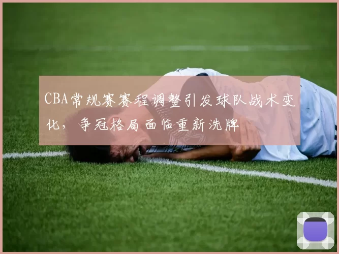 CBA常规赛赛程调整引发球队战术变化,争冠格局面临重新洗牌