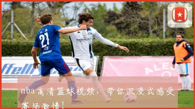 nba高清篮球视频,带你沉浸式感受赛场激情!