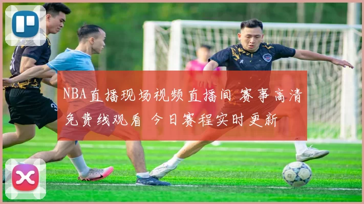 NBA直播现场视频直播间 赛事高清免费线观看 今日赛程实时更新