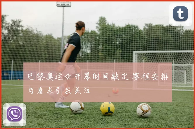 巴黎奥运会开幕时间敲定 赛程安排与看点引发关注