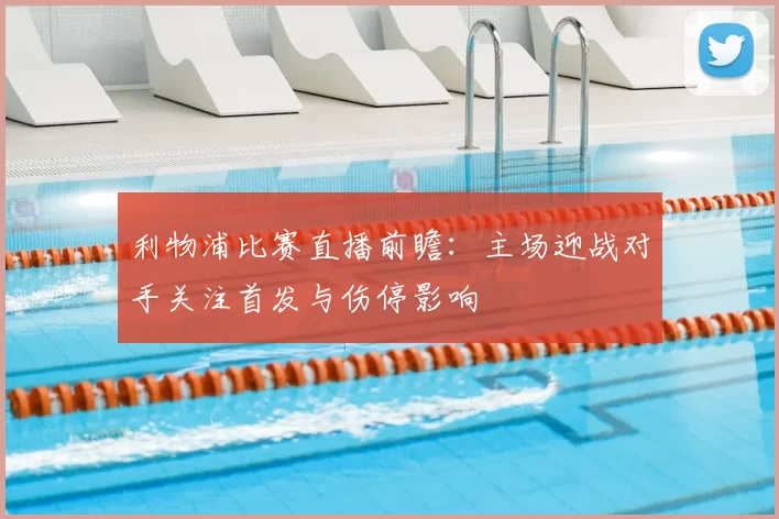 利物浦比赛直播前瞻：主场迎战对手关注首发与伤停影响