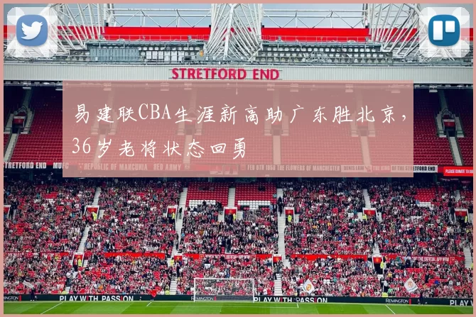 易建联CBA生涯新高助广东胜北京，36岁老将状态回勇