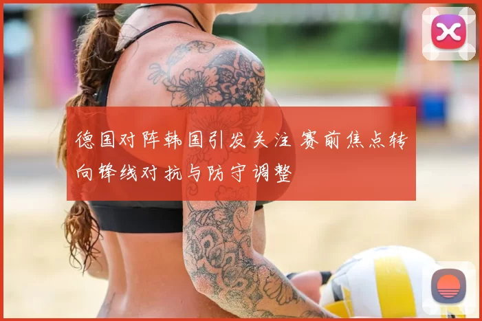 德国对阵韩国引发关注 赛前焦点转向锋线对抗与防守调整