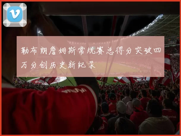 勒布朗詹姆斯常规赛总得分突破四万分创历史新纪录