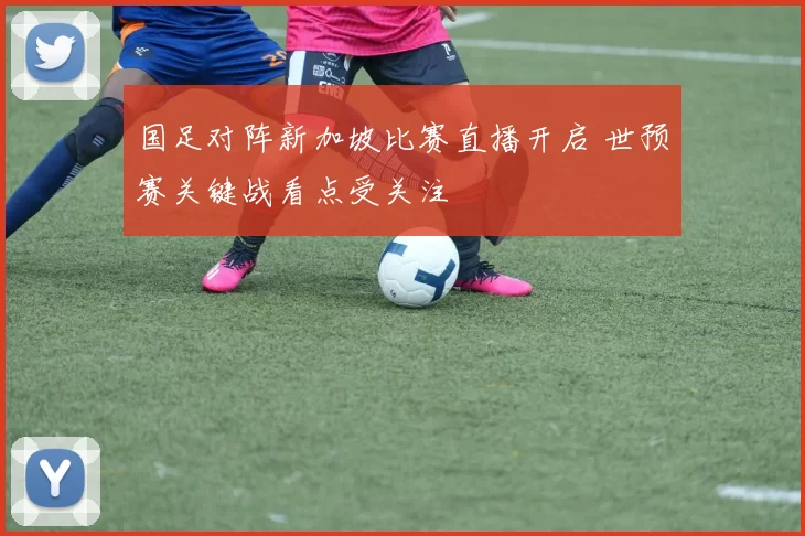国足对阵新加坡比赛直播开启 世预赛关键战看点受关注