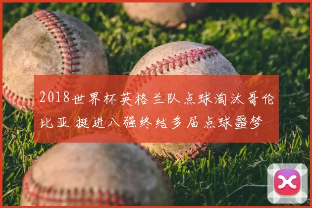 2018世界杯英格兰队点球淘汰哥伦比亚 挺进八强终结多届点球噩梦