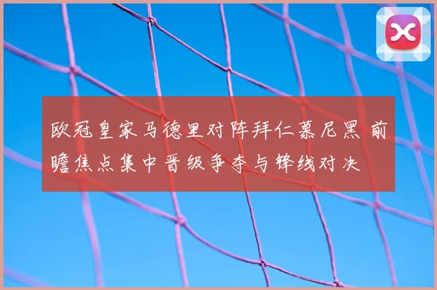欧冠皇家马德里对阵拜仁慕尼黑 前瞻焦点集中晋级争夺与锋线对决