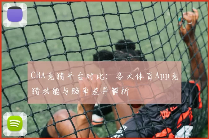 CBA竞猜平台对比：各大体育App竞猜功能与赔率差异解析