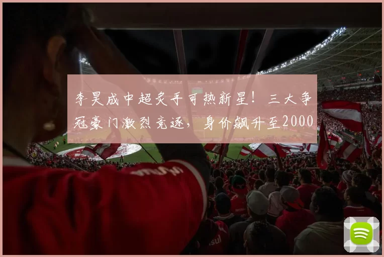 李昊成中超炙手可热新星!三大争冠豪门激烈竞逐,身价飙升至2000万_李昊莫_国足_决赛