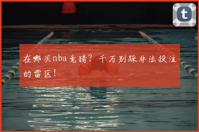 在哪买nba竞猜?千万别踩非法投注的雷区!