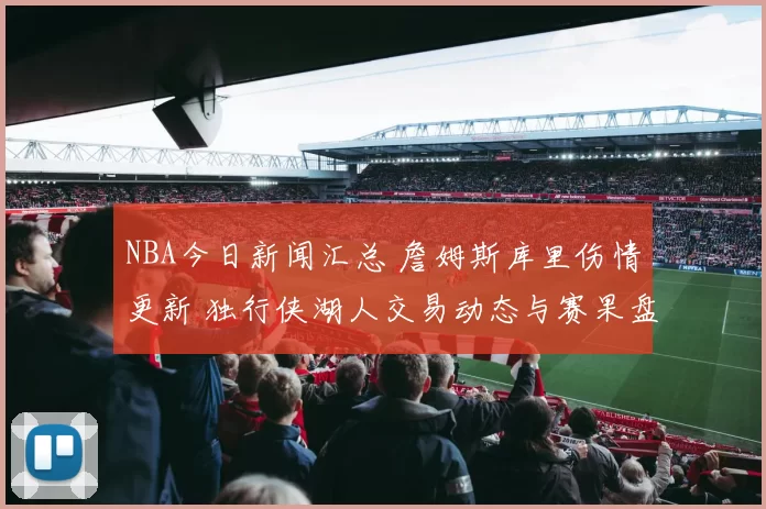 NBA今日新闻汇总 詹姆斯库里伤情更新 独行侠湖人交易动态与赛果盘点