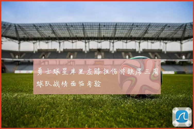 勇士球星库里左膝扭伤将缺席三周球队战绩面临考验