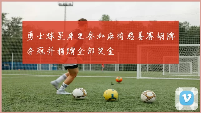 勇士球星库里参加麻将慈善赛胡牌夺冠并捐赠全部奖金