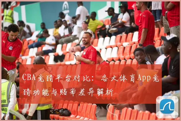 CBA竞猜平台对比：各大体育App竞猜功能与赔率差异解析