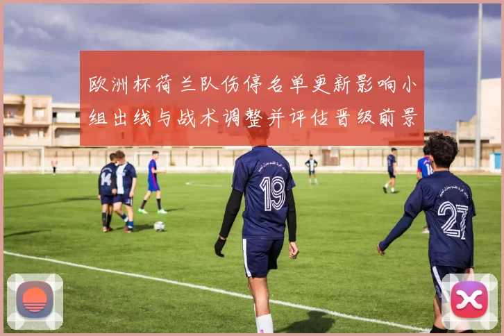 欧洲杯荷兰队伤停名单更新影响小组出线与战术调整并评估晋级前景