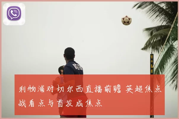 利物浦对切尔西直播前瞻 英超焦点战看点与首发成焦点