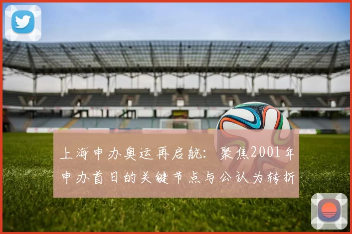 上海申办奥运再启航：聚焦2001年申办首日的关键节点与公认为转折点