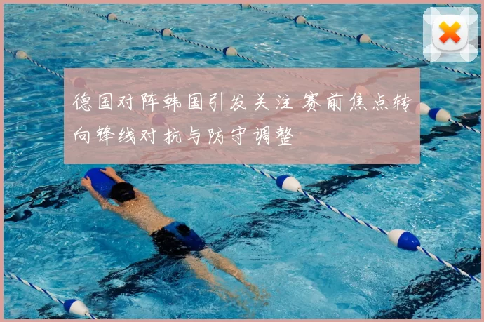 德国对阵韩国引发关注 赛前焦点转向锋线对抗与防守调整