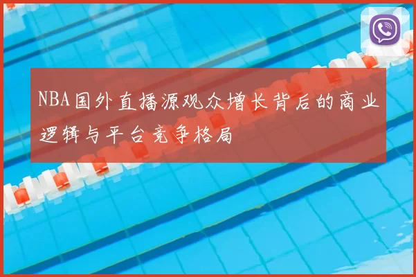 NBA国外直播源观众增长背后的商业逻辑与平台竞争格局