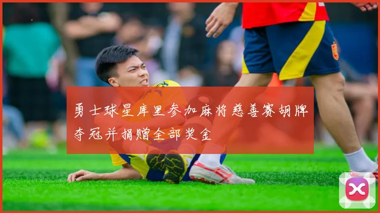 勇士球星库里参加麻将慈善赛胡牌夺冠并捐赠全部奖金