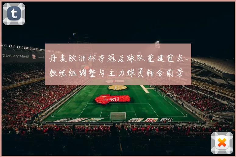 丹麦欧洲杯夺冠后球队重建重点、教练组调整与主力球员转会前景