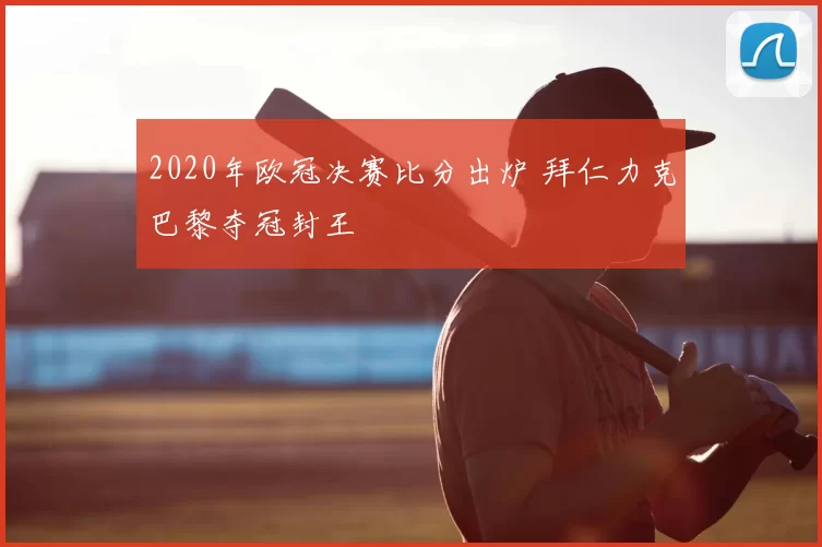 2020年欧冠决赛比分出炉 拜仁力克巴黎夺冠封王