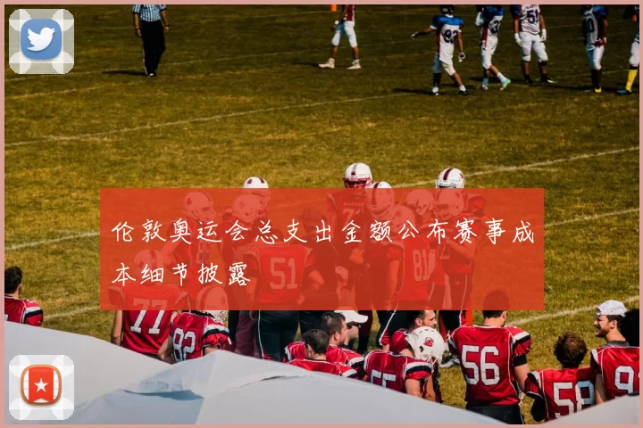 伦敦奥运会总支出金额公布赛事成本细节披露