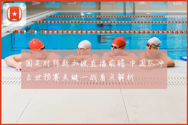 国足对阵新加坡直播前瞻 中国队冲击世预赛关键一战看点解析
