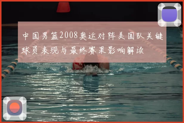 中国男篮2008奥运对阵美国队关键球员表现与最终赛果影响解读