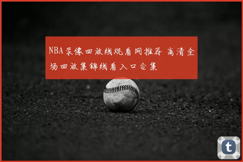 NBA录像回放线观看网推荐 高清全场回放集锦线看入口合集