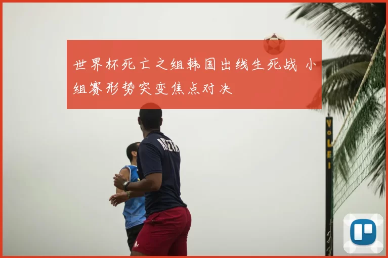 世界杯死亡之组韩国出线生死战 小组赛形势突变焦点对决