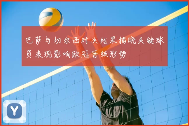 巴萨与切尔西对决结果揭晓关键球员表现影响欧冠晋级形势