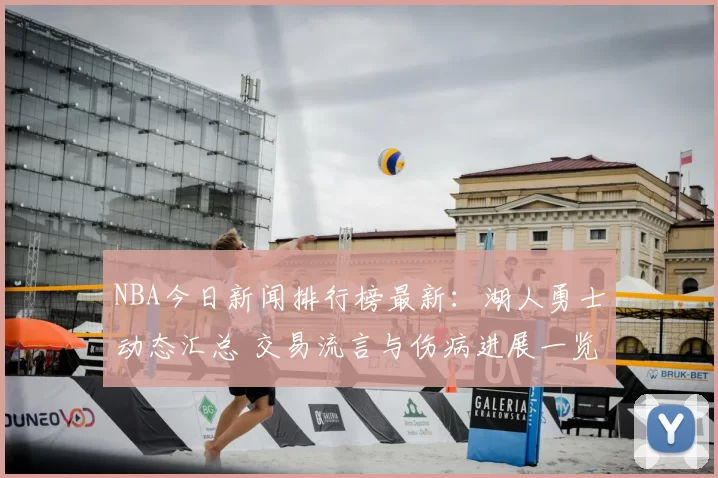 NBA今日新闻排行榜最新:湖人勇士动态汇总 交易流言与伤病进展一览
