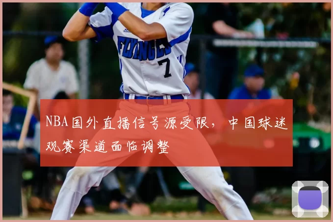 NBA国外直播信号源受限,中国球迷观赛渠道面临调整