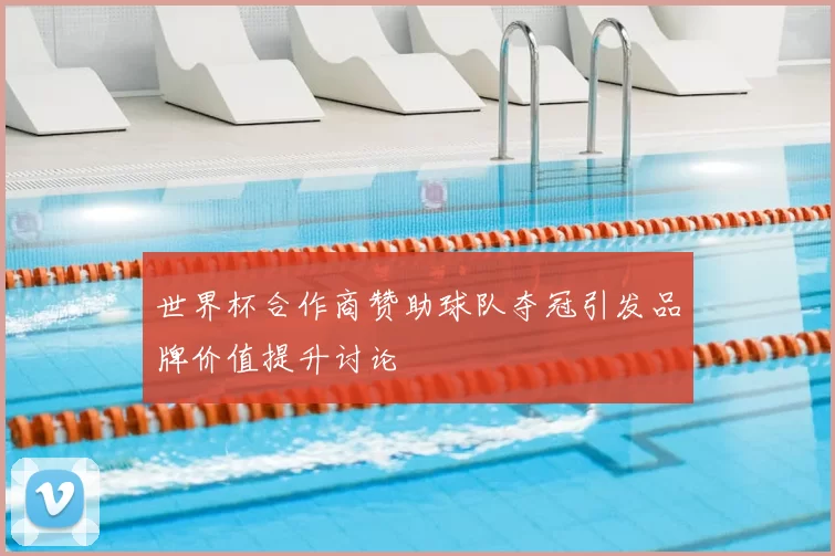 世界杯合作商赞助球队夺冠引发品牌价值提升讨论