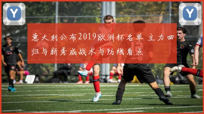 意大利公布2019欧洲杯名单 主力回归与新秀成战术与防线看点