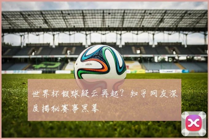 世界杯假球疑云再起？知乎网友深度揭秘赛事黑幕