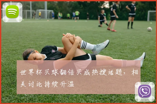 世界杯买球翻倍买成热搜话题，相关讨论持续升温
