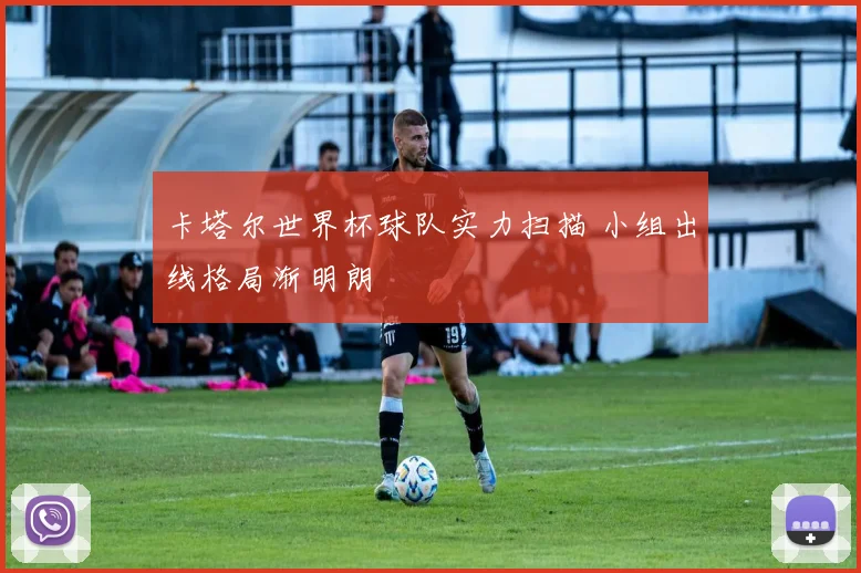 卡塔尔世界杯球队实力扫描 小组出线格局渐明朗