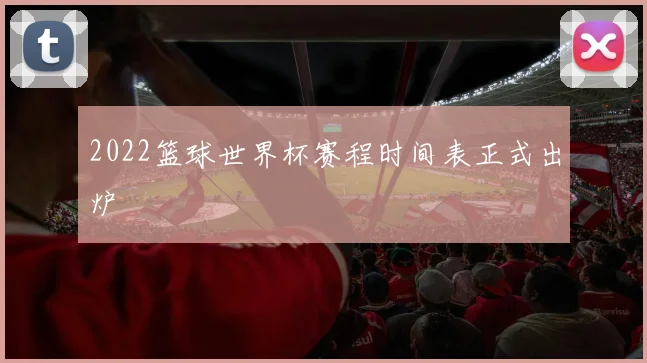 2022篮球世界杯赛程时间表正式出炉