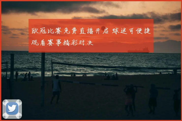欧冠比赛免费直播开启 球迷可便捷观看赛事精彩对决