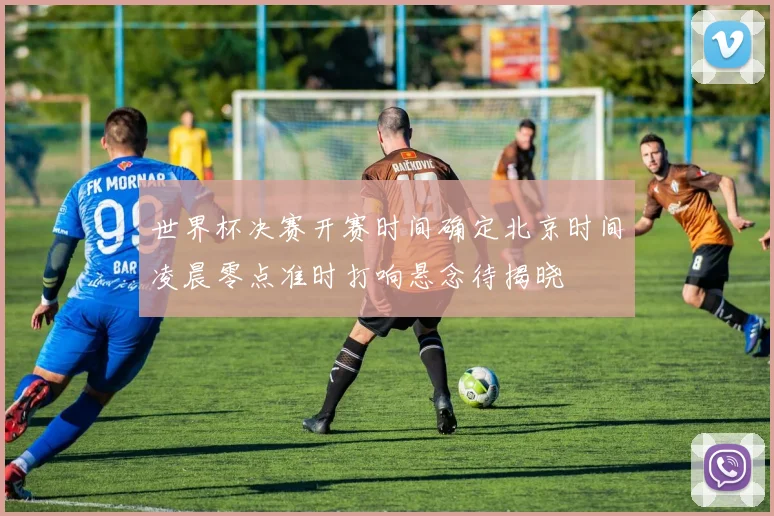世界杯决赛开赛时间确定北京时间凌晨零点准时打响悬念待揭晓