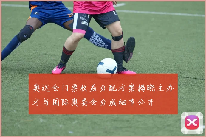 奥运会门票收益分配方案揭晓主办方与国际奥委会分成细节公开