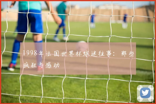 1998年法国世界杯球迷往事：那些疯狂与感动