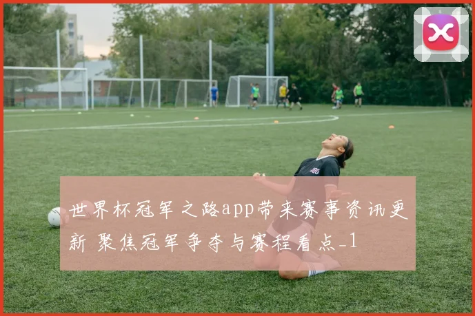 世界杯冠军之路app带来赛事资讯更新 聚焦冠军争夺与赛程看点_1