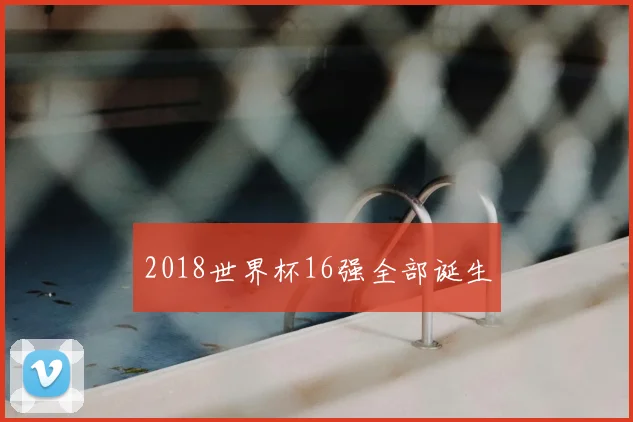2018世界杯16强全部诞生