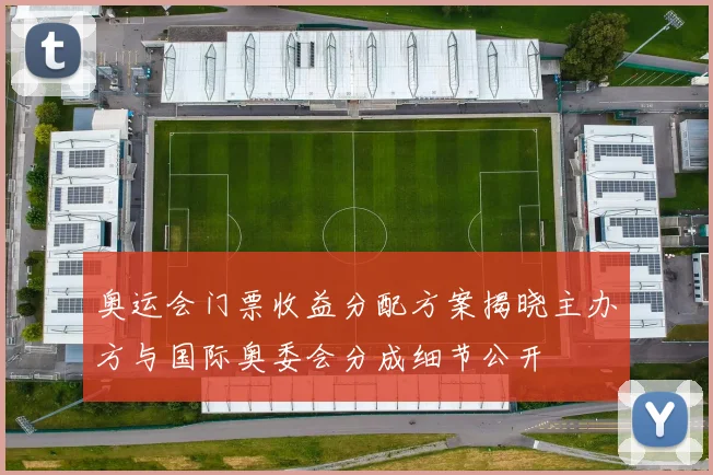 奥运会门票收益分配方案揭晓主办方与国际奥委会分成细节公开