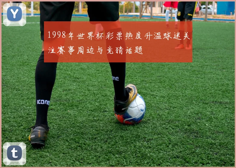 1998年世界杯彩票热度升温球迷关注赛事周边与竞猜话题