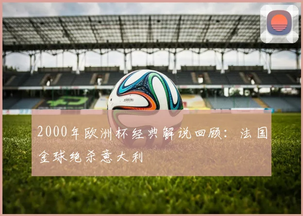 2000年欧洲杯经典解说回顾:法国金球绝杀意大利