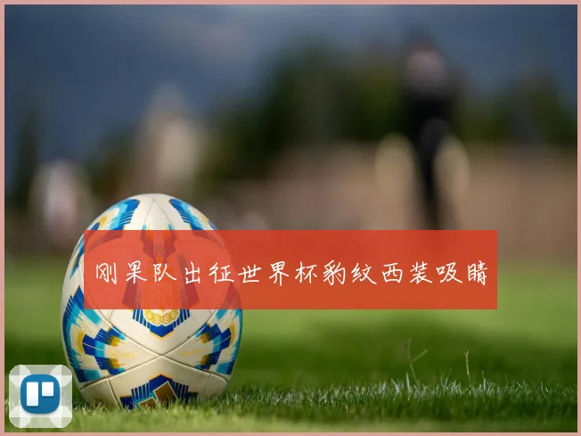 刚果队出征世界杯豹纹西装吸睛
